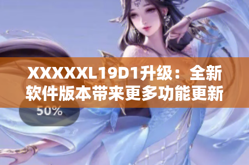 XXXXXL19D1升级：全新软件版本带来更多功能更新和优化