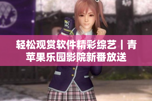 轻松观赏软件精彩综艺｜青苹果乐园影院新番放送