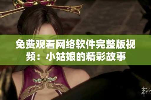 免费观看网络软件完整版视频：小姑娘的精彩故事