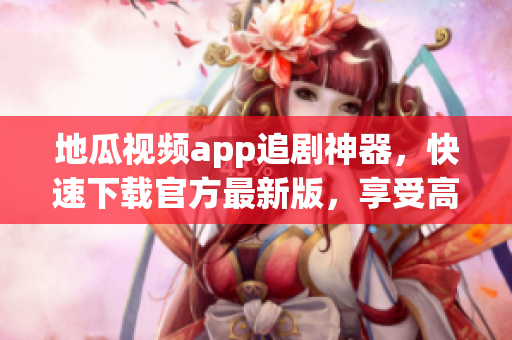 地瓜视频app追剧神器，快速下载官方最新版，享受高质量影视盛宴！