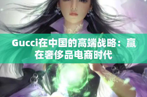 Gucci在中国的高端战略：赢在奢侈品电商时代