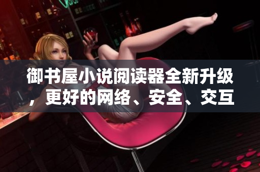 御书屋小说阅读器全新升级，更好的网络、安全、交互体验