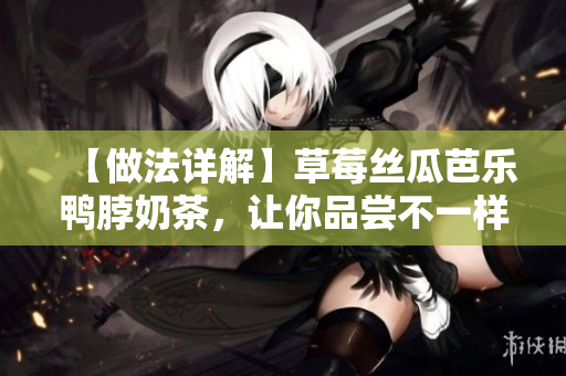 【做法详解】草莓丝瓜芭乐鸭脖奶茶，让你品尝不一样的味蕾刺激