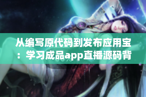 从编写原代码到发布应用宝：学习成品app直播源码背后的全流程