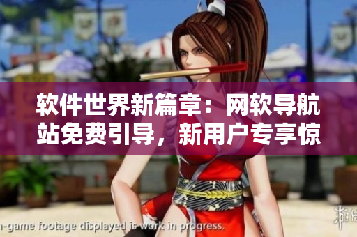 软件世界新篇章：网软导航站免费引导，新用户专享惊喜赠礼