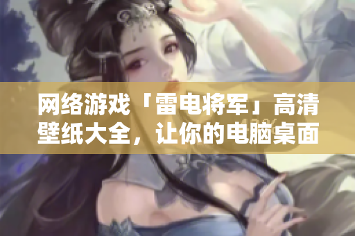 网络游戏「雷电将军」高清壁纸大全，让你的电脑桌面热血沸腾！