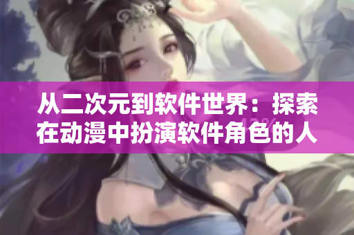从二次元到软件世界：探索在动漫中扮演软件角色的人物