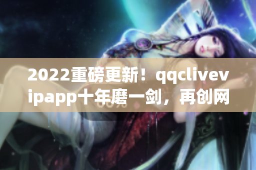 2022重磅更新！qqclivevipapp十年磨一剑，再创网络直播新辉煌！