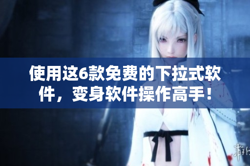 使用这6款免费的下拉式软件，变身软件操作高手！