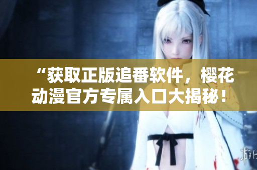 “获取正版追番软件，樱花动漫官方专属入口大揭秘！”