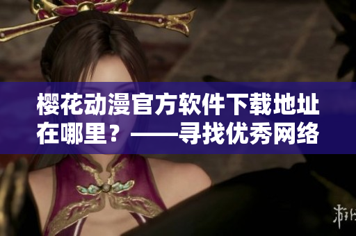 樱花动漫官方软件下载地址在哪里？——寻找优秀网络动画软件入口