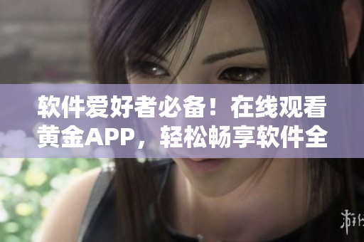 软件爱好者必备！在线观看黄金APP，轻松畅享软件全新世界！