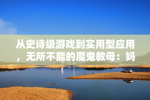 从史诗级游戏到实用型应用，无所不能的魔鬼教母：妈妈来了第一季