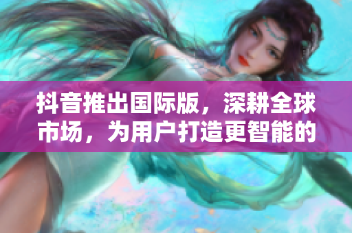 抖音推出国际版，深耕全球市场，为用户打造更智能的短视频平台