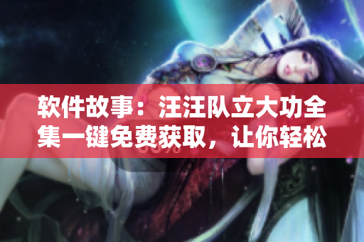 软件故事：汪汪队立大功全集一键免费获取，让你轻松掌握软件技能