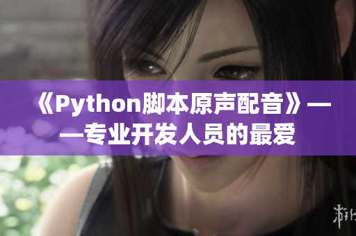 《Python脚本原声配音》——专业开发人员的最爱