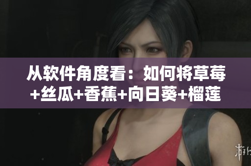 从软件角度看：如何将草莓+丝瓜+香蕉+向日葵+榴莲组合成一个完美的食谱？