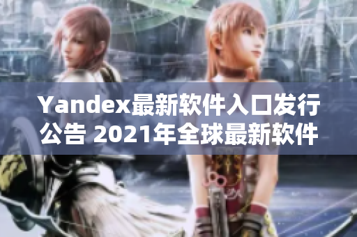 Yandex最新软件入口发行公告 2021年全球最新软件资源分享