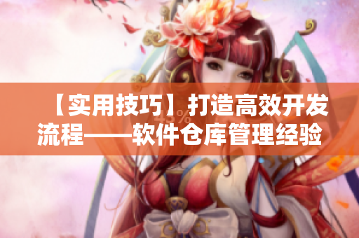 【实用技巧】打造高效开发流程——软件仓库管理经验分享