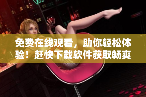 免费在线观看，助你轻松体验！赶快下载软件获取畅爽视听体验！