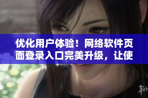优化用户体验！网络软件页面登录入口完美升级，让使用更便捷