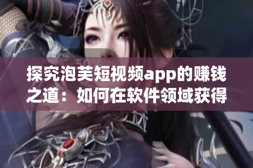 探究泡芙短视频app的赚钱之道：如何在软件领域获得收益？