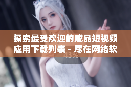 探索最受欢迎的成品短视频应用下载列表 - 尽在网络软件编辑的推荐