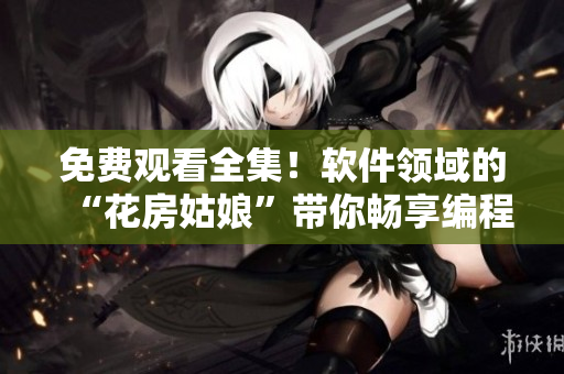 免费观看全集！软件领域的“花房姑娘”带你畅享编程世界