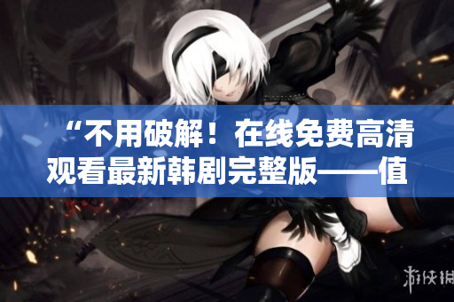 “不用破解！在线免费高清观看最新韩剧完整版——值得软件爱好者关注”