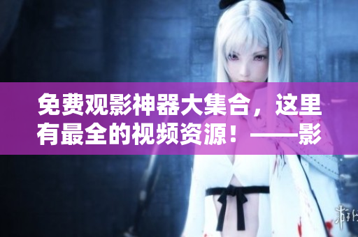 免费观影神器大集合，这里有最全的视频资源！——影视免费观看平台