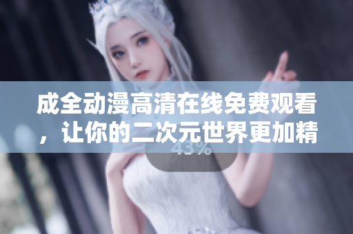 成全动漫高清在线免费观看，让你的二次元世界更加精彩