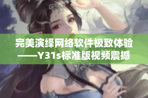 完美演绎网络软件极致体验——Y31s标准版视频震撼发布