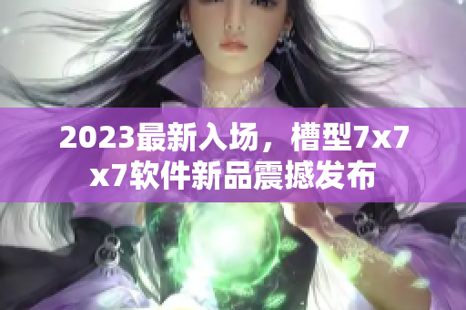 2023最新入场，槽型7x7x7软件新品震撼发布