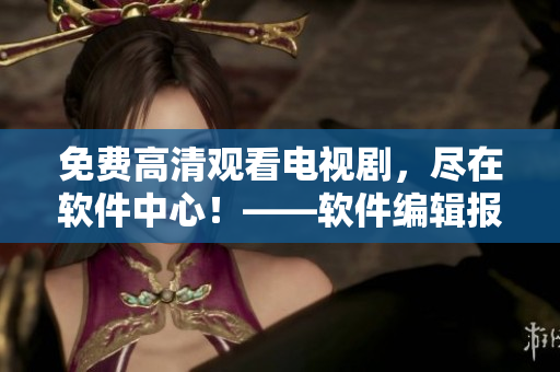免费高清观看电视剧，尽在软件中心！——软件编辑报道