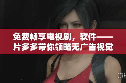 免费畅享电视剧，软件——片多多带你领略无广告视觉盛宴！
