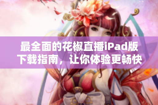 最全面的花椒直播iPad版下载指南，让你体验更畅快的直播软件！