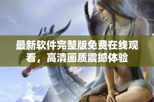 最新软件完整版免费在线观看，高清画质震撼体验