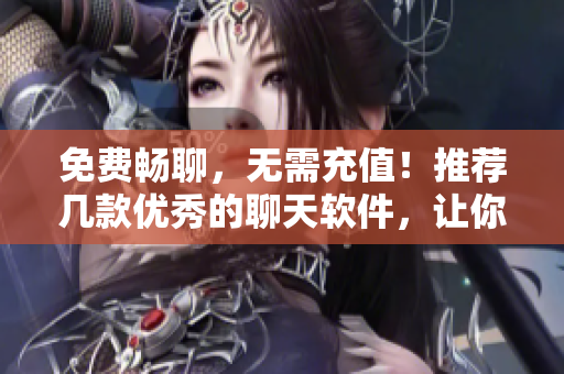 免费畅聊，无需充值！推荐几款优秀的聊天软件，让你随时随地与朋友互动！