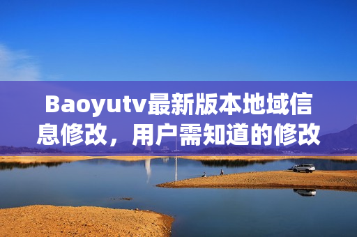 Baoyutv最新版本地域信息修改，用户需知道的修改步骤