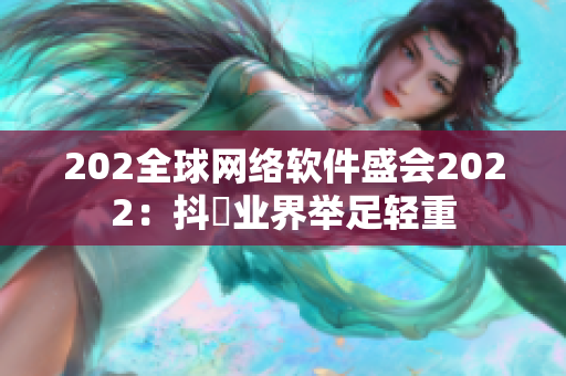 202全球网络软件盛会2022：抖抈业界举足轻重