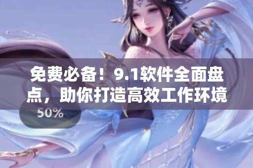 免费必备！9.1软件全面盘点，助你打造高效工作环境！