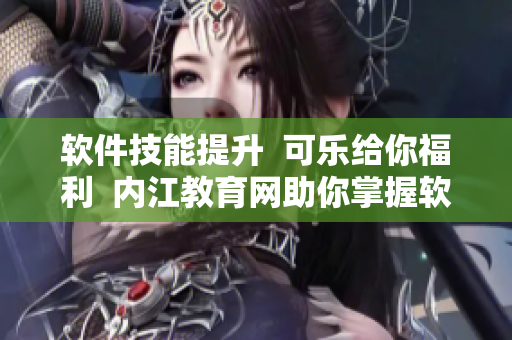 软件技能提升  可乐给你福利  内江教育网助你掌握软件技能