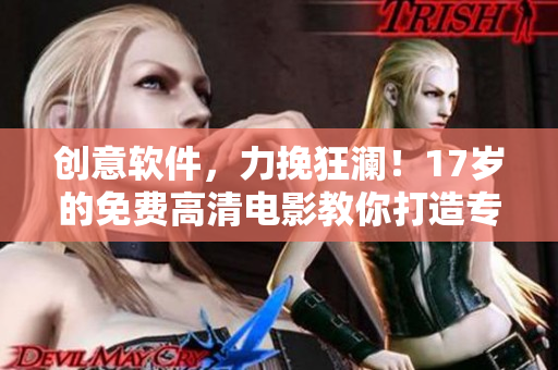 创意软件，力挽狂澜！17岁的免费高清电影教你打造专业级编辑技能