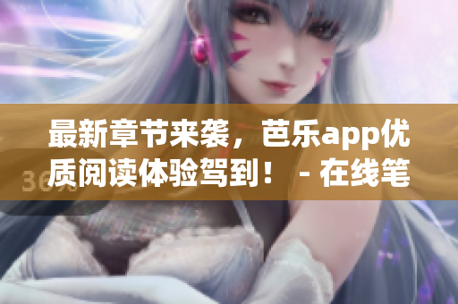最新章节来袭，芭乐app优质阅读体验驾到！ - 在线笔趣阁任您畅游