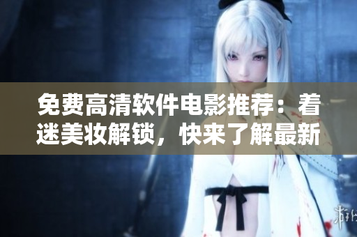免费高清软件电影推荐：着迷美妆解锁，快来了解最新解决方案！