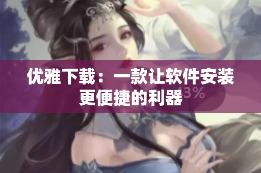优雅下载：一款让软件安装更便捷的利器