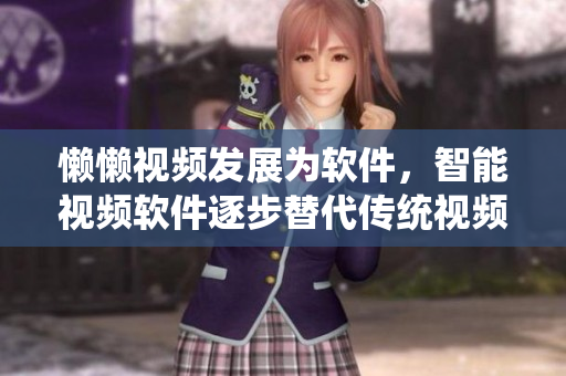 懒懒视频发展为软件，智能视频软件逐步替代传统视频播放工具