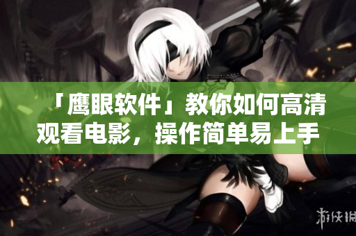 「鹰眼软件」教你如何高清观看电影，操作简单易上手