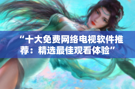 “十大免费网络电视软件推荐：精选最佳观看体验”