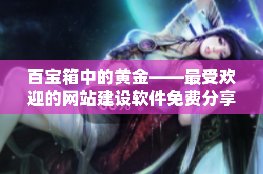 百宝箱中的黄金——最受欢迎的网站建设软件免费分享
